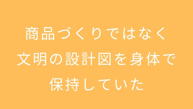 商品づくりではなく、文明の設計図を身体で保持していた