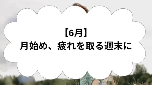 【6月】月始め、疲れを取る週末に