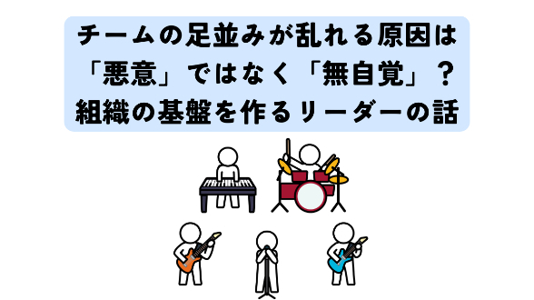 チームの足並みが乱れる原因は「悪意」ではなく「無自覚」？組織の基盤を作るリーダーの話。