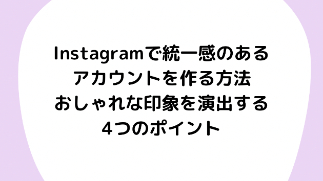 Instagramで統一感のあるアカウントを作る方法：おしゃれな印象を演出する4つのポイント