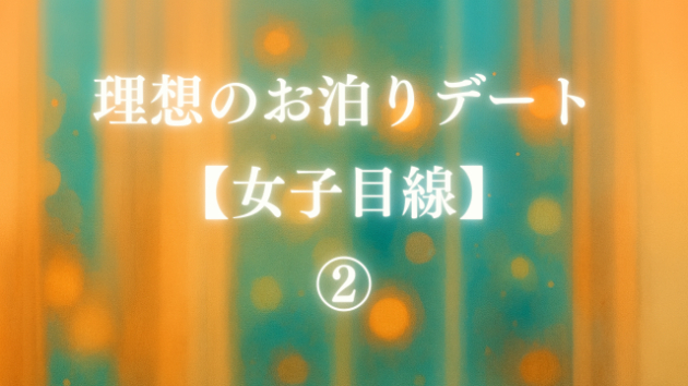 理想のお泊りデート【女子目線】②