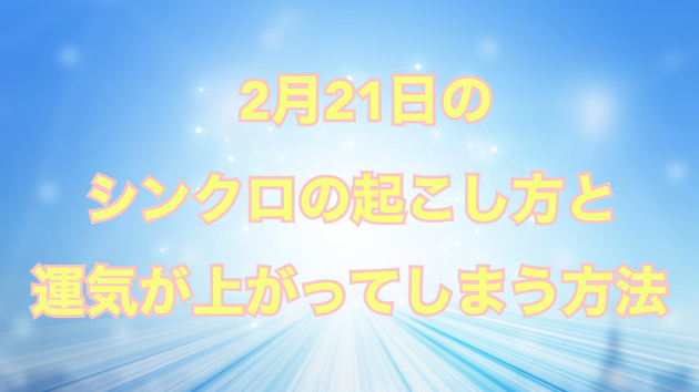 ２月２１日のシンクロの起こし方と運気が上がってしまう方法☆彡