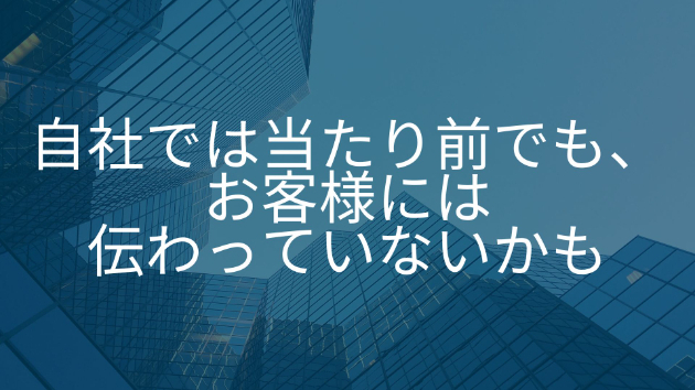 自社では当たり前でも、お客様には伝わっていないかもしれません