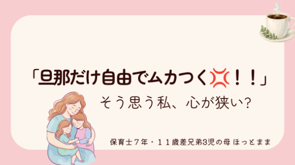 「旦那だけ自由で、ムカつく!」…って思う私、心が狭い?