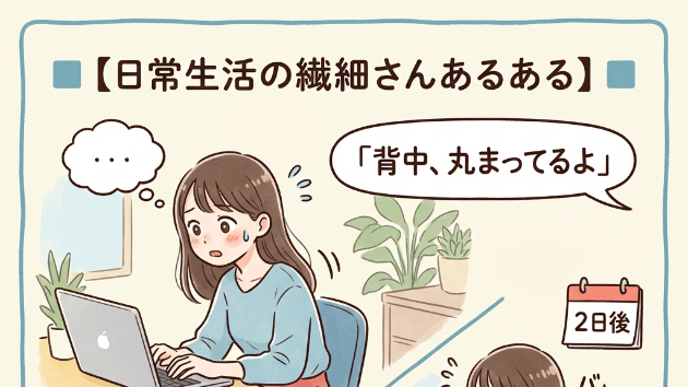 ■【日常生活の繊細さんあるある】■  誰かに「背中、丸まってるよ」と言われると、その後3日間は背筋を伸ばしすぎて筋肉痛になる
