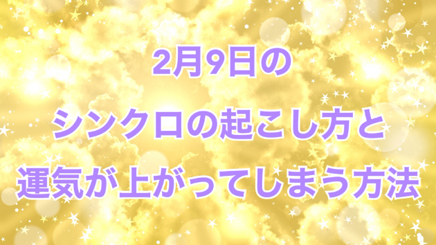 ２月９日のシンクロの起こし方と運気が上がってしまう方法☆彡