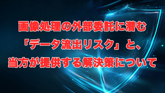 画像処理の外部委託に潜む「データ流出リスク」と、当方が提供する解決策について