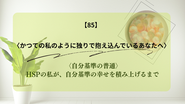  〈自分基準の普通〉 HSPの私が、自分基準の幸せを積み上げるまで