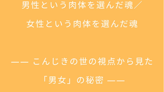 男性という肉体を選んだ魂／女性という肉体を選んだ魂 ―― こんじきの世の視点から見た「男女」の秘密 ――