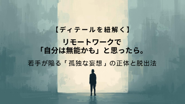 【ディテールを紐解く㊼】リモートワークで「自分は無能かも」と思ったら。若手が陥る「孤独な妄想」の正体と脱出法