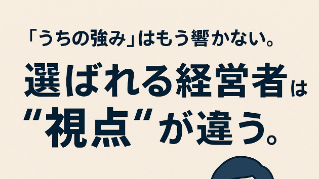 「うちの強み」はもう響かない。選ばれる経営者は“視点”が違う。