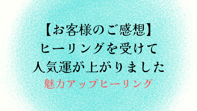 【お客様のご感想】ヒーリングを受けて人気運が上がりました