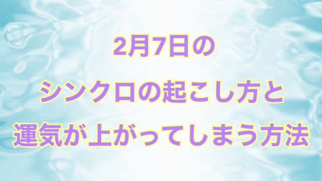 ２月７日のシンクロの起こし方と運気が上がってしまう方法☆彡