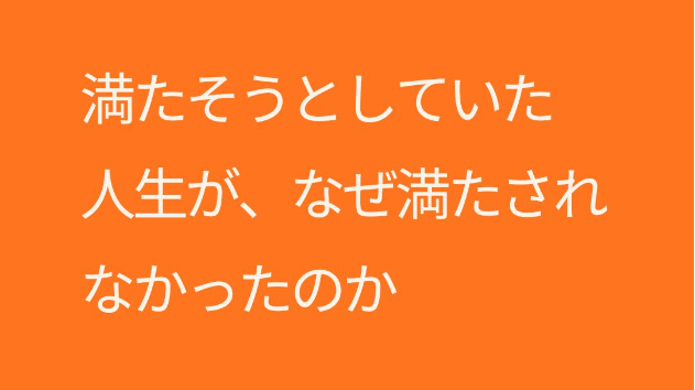 満たそうとしていた人生が、なぜ満たされなかったのか