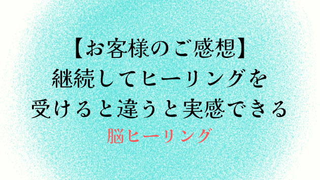 【お客様のご感想】継続してヒーリングを受けると違うと実感できる
