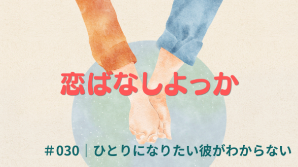 恋ばなしよっか ＃031｜ひとりになりたい彼がわからない