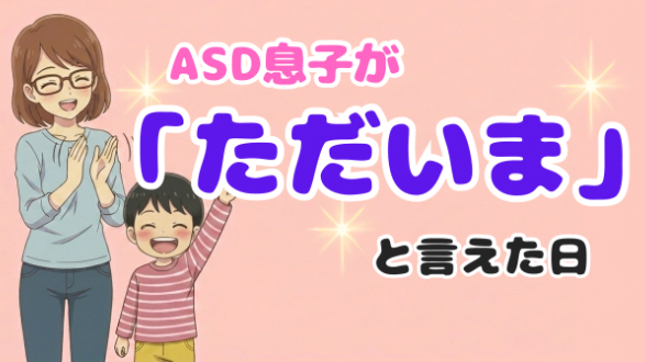 ASD息子が「ただいま」と言えた日