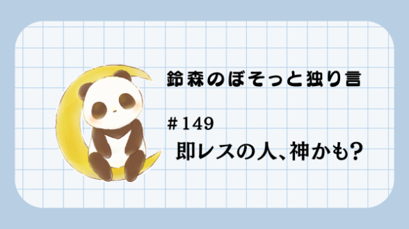 【鈴森のぼそっと独り言】＃149 即レスの人、神かも？