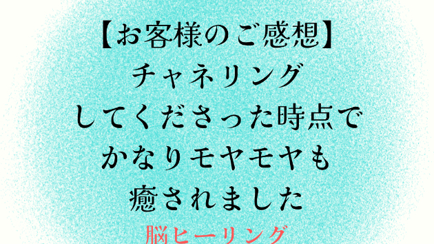 【お客様のご感想】チャネリングしてくださった時点でかなりモヤモヤも癒されました