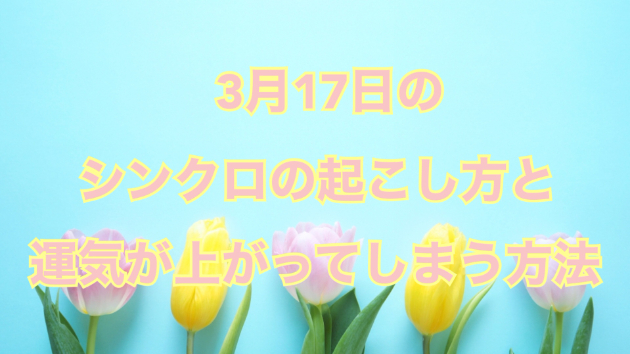 ３月１７日のシンクロの起こし方と運気が上がってしまう方法☆彡