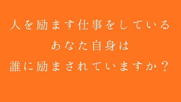 人を励ます仕事をしているあなた自身は、誰に励まされていますか？