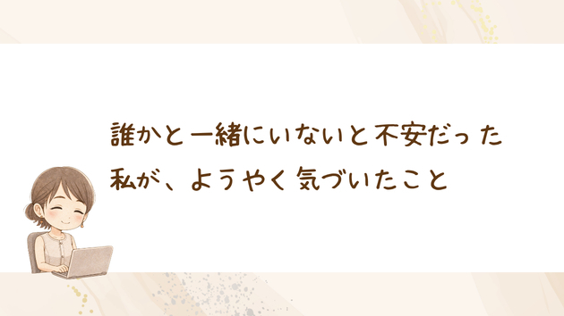 誰かと一緒にいないと不安だった私が、ようやく気づいたこと