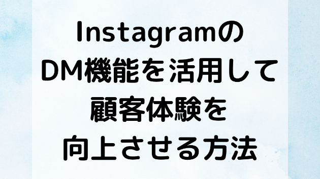 インスタグラムのDM機能を活用して顧客体験を向上させる方法