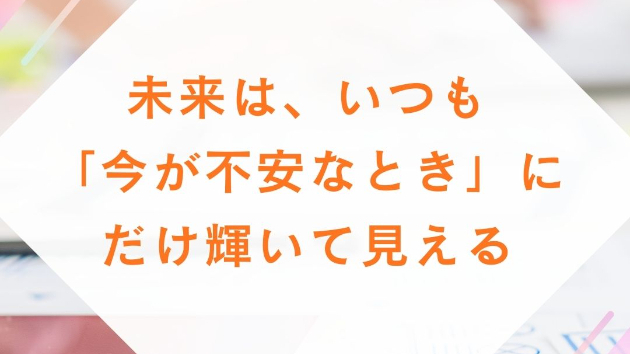 未来は、いつも「今が不安なとき」にだけ輝いて見える