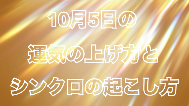 １０月５日の運気の上げ方とシンクロの起こし方☆彡