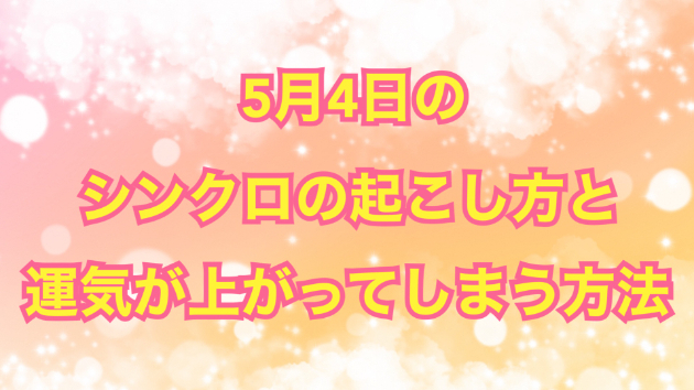 ５月４日のシンクロの起こし方と運気が上がってしまう方法☆彡
