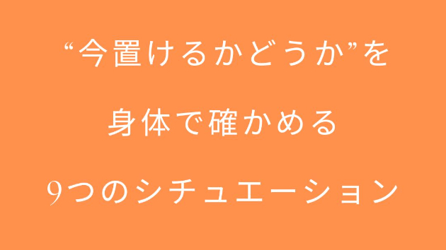  “今置けるかどうか”を身体で確かめる9つのシチュエーション