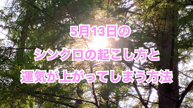 ５月１３日のシンクロの起こし方と運気が上がってしまう方法☆彡