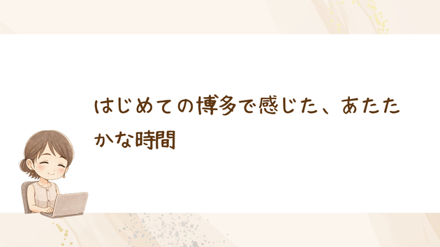 はじめての博多で感じた、あたたかな時間