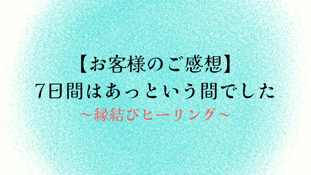 【お客様のご感想】7日間はあっという間でした