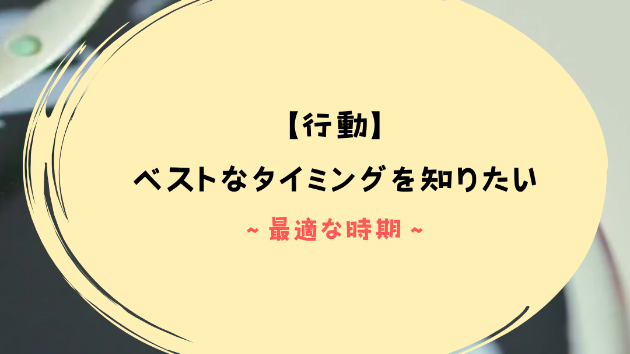【行動】ベストなタイミングを知りたい