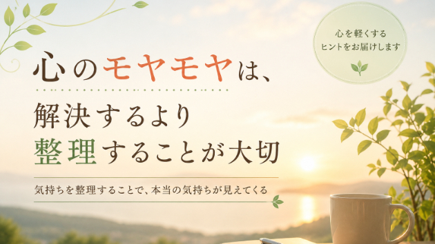 心のモヤモヤは、解決するより整理することが大切
