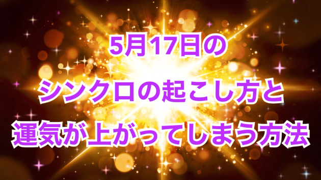 ５月１７日のシンクロの起こし方と運気が上がってしまう方法☆彡