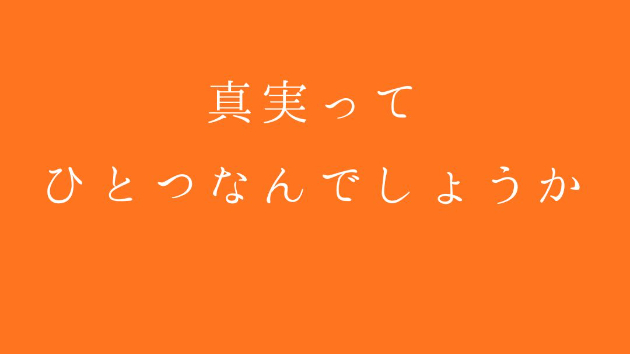 真実って、ひとつなんでしょうか
