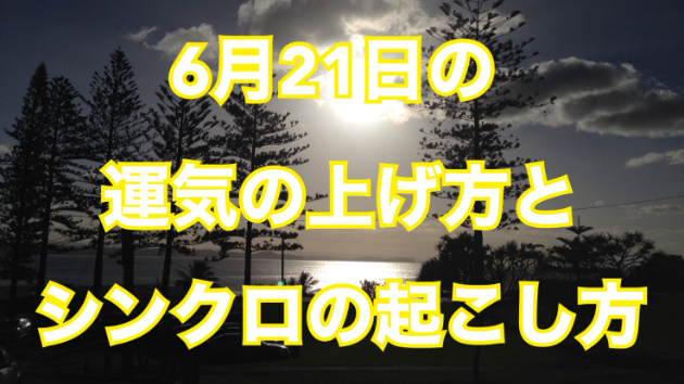 ６月２１日の運気の上げ方とシンクロの起こし方☆彡