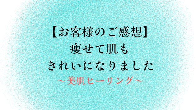 【お客様のご感想】痩せて肌もきれいになりました