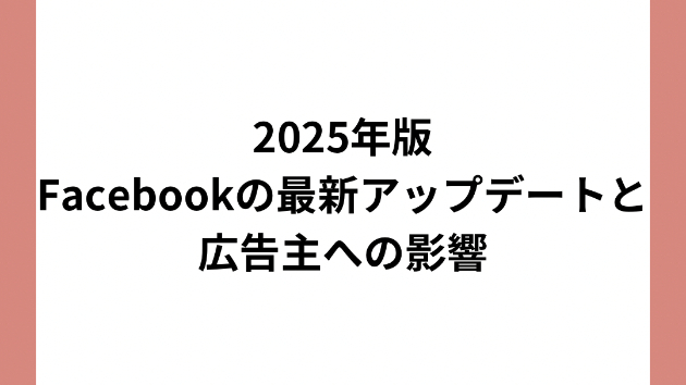 2025年版：Facebookの最新アップデートと広告主への影響