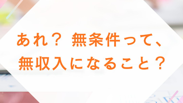あれ？ 無条件って、無収入になること？