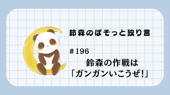 【鈴森のぼそっと独り言】＃196 鈴森の作戦は「ガンガンいこうぜ！」