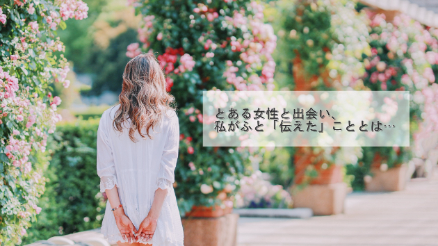 ●ある女性と出会いで、私がふと伝えたこと