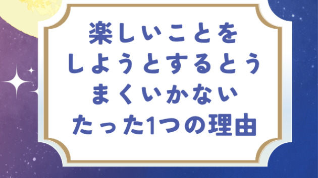 楽しいことをしようとするとうまくいかない、たった1つの理由
