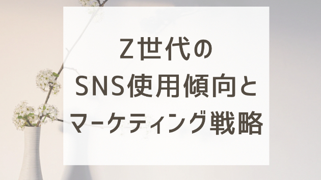Z世代のSNS使用傾向とマーケティング戦略：デジタルネイティブを攻略する方法