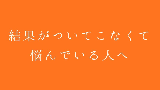 結果がついてこなくて悩んでいる人へ