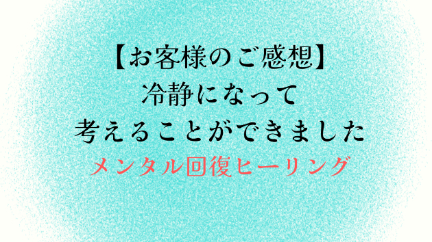 【お客様のご感想】冷静になって考えることができました