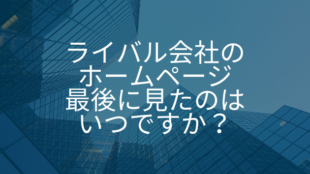 ライバル会社のホームページ、最後に見たのはいつですか？