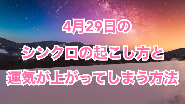 ４月２９日のシンクロの起こし方と運気が上がってしまう方法☆彡